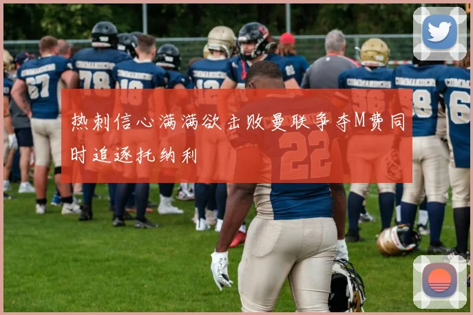 热刺信心满满欲击败曼联争夺M费同时追逐托纳利