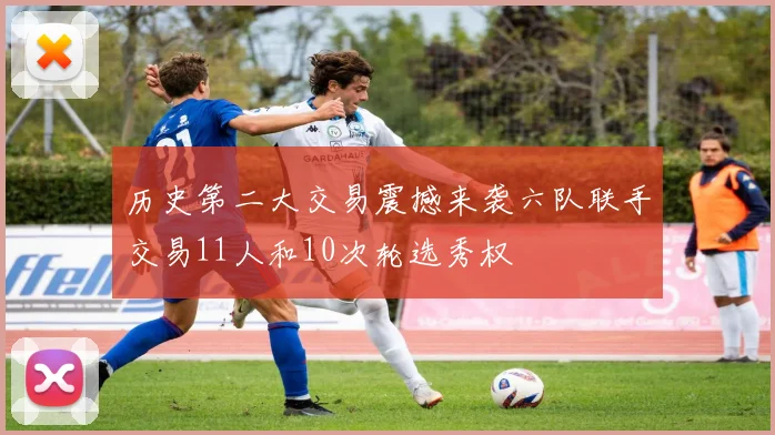 历史第二大交易震撼来袭六队联手交易11人和10次轮选秀权