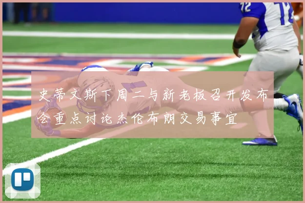 史蒂文斯下周二与新老板召开发布会重点讨论杰伦布朗交易事宜
