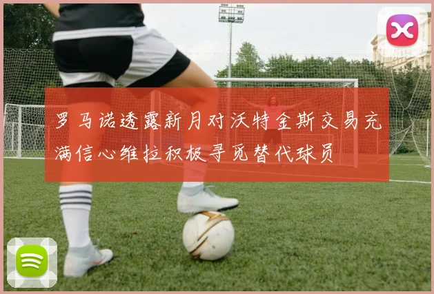 罗马诺透露新月对沃特金斯交易充满信心维拉积极寻觅替代球员